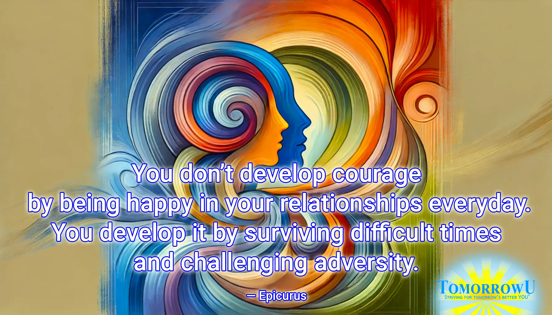 You are currently viewing “You don’t develop courage by being happy in your relationships everyday. You develop it by surviving difficult times and challenging adversity.”  — Epicurus