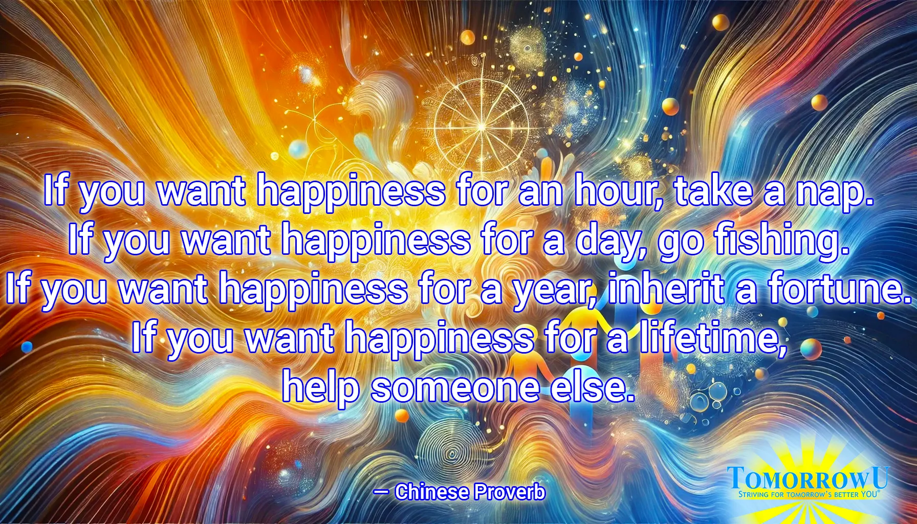 You are currently viewing “If you want happiness for an hour, take a nap. If you want happiness for a day, go fishing. If you want happiness for a year, inherit a fortune. If you want happiness for a lifetime, help someone else.” — Chinese Proverb