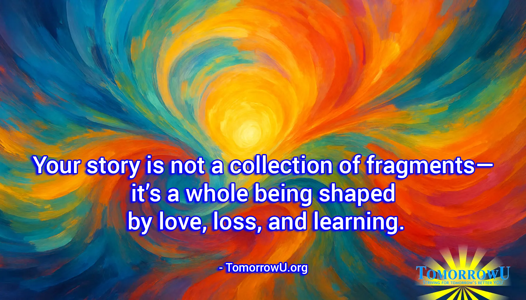 You are currently viewing “Your story is not a collection of fragments—it’s a whole being shaped by love, loss, and learning.” – TomorrowU.org