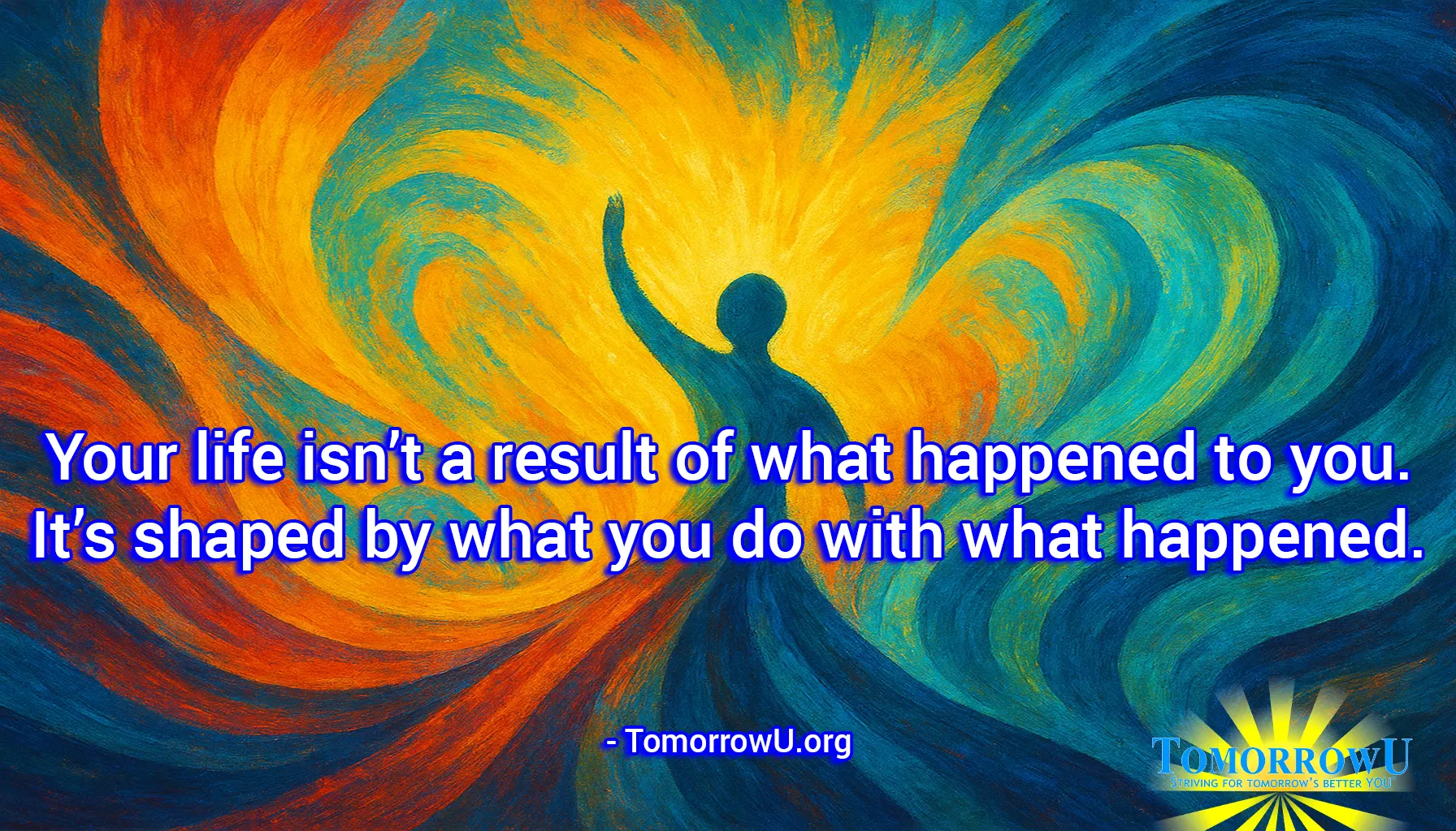 You are currently viewing “Your life isn’t a result of what happened to you. It’s shaped by what you do with what happened.” – TomorrowU.org